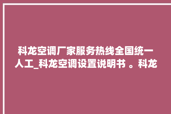 科龙空调厂家服务热线全国统一人工_科龙空调设置说明书 。科龙