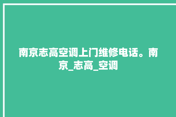 南京志高空调上门维修电话。南京_志高_空调