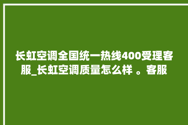 长虹空调全国统一热线400受理客服_长虹空调质量怎么样 。客服