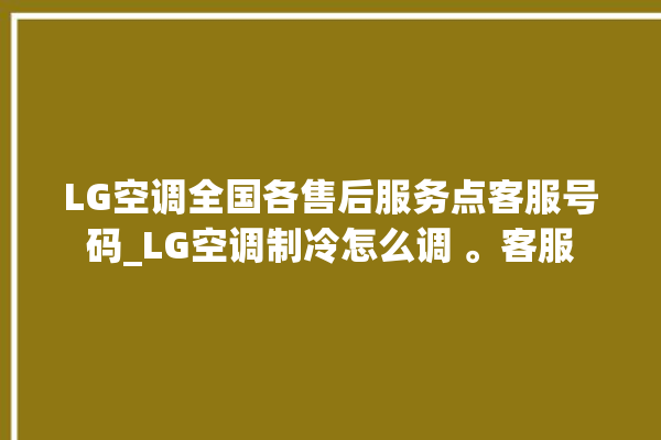 LG空调全国各售后服务点客服号码_LG空调制冷怎么调 。客服