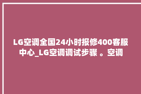 LG空调全国24小时报修400客服中心_LG空调调试步骤 。空调