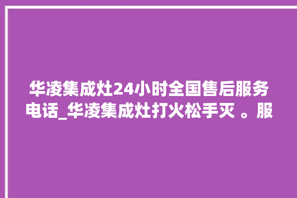 华凌集成灶24小时全国售后服务电话_华凌集成灶打火松手灭 。服务电话