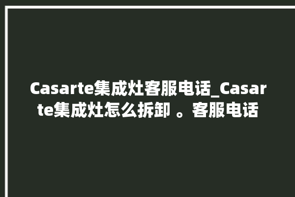 Casarte集成灶客服电话_Casarte集成灶怎么拆卸 。客服电话