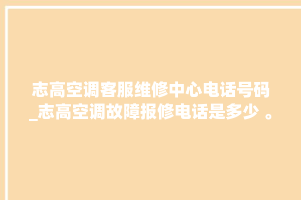 志高空调客服维修中心电话号码_志高空调故障报修电话是多少 。志高