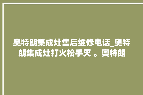 奥特朗集成灶售后维修电话_奥特朗集成灶打火松手灭 。奥特朗