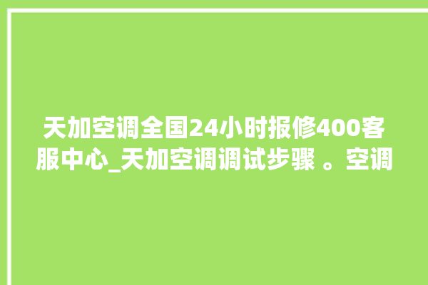 天加空调全国24小时报修400客服中心_天加空调调试步骤 。空调