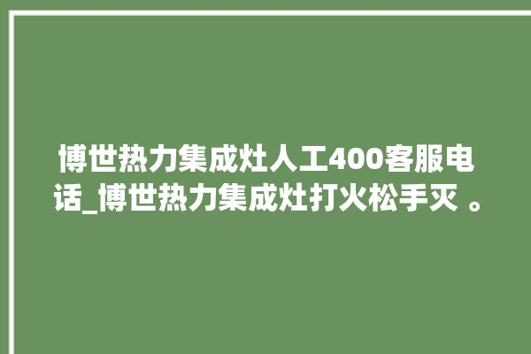 博世热力集成灶人工400客服电话_博世热力集成灶打火松手灭 。热力