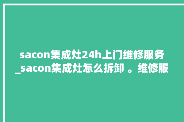 sacon集成灶24h上门维修服务_sacon集成灶怎么拆卸 。维修服务