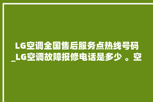 LG空调全国售后服务点热线号码_LG空调故障报修电话是多少 。空调