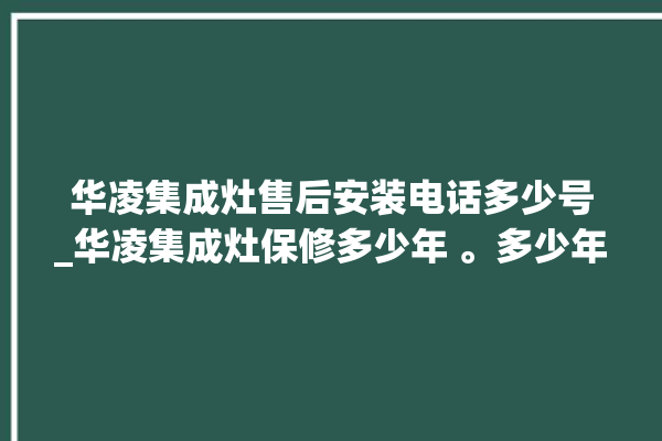 华凌集成灶售后安装电话多少号_华凌集成灶保修多少年 。多少年