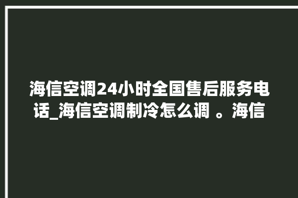 海信空调24小时全国售后服务电话_海信空调制冷怎么调 。海信