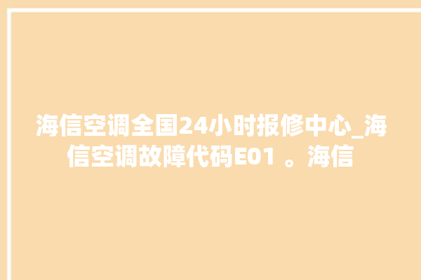 海信空调全国24小时报修中心_海信空调故障代码E01 。海信