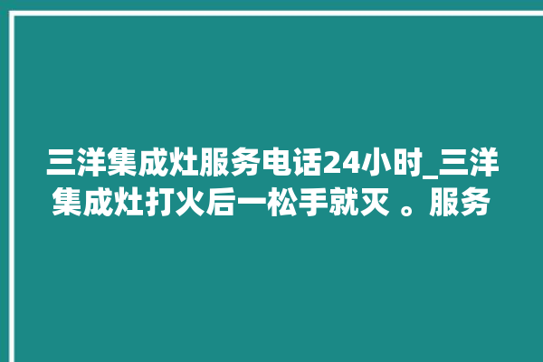 三洋集成灶服务电话24小时_三洋集成灶打火后一松手就灭 。服务电话