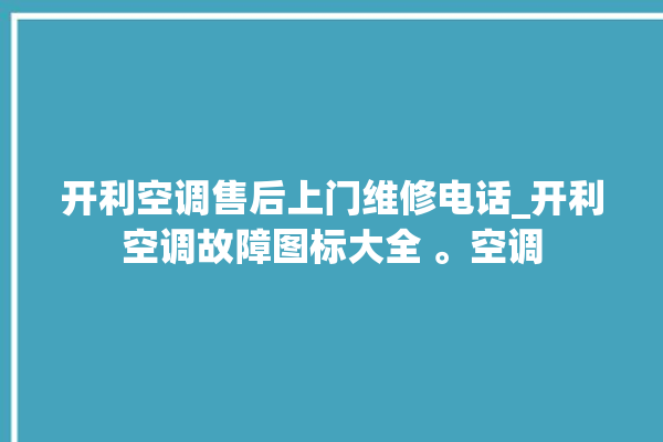 开利空调售后上门维修电话_开利空调故障图标大全 。空调