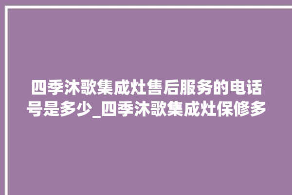 四季沐歌集成灶售后服务的电话号是多少_四季沐歌集成灶保修多少年 。歌集