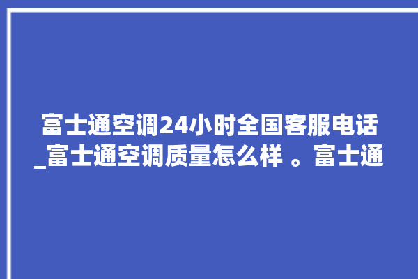 富士通空调24小时全国客服电话_富士通空调质量怎么样 。富士通