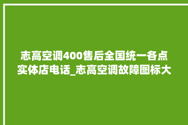 志高空调400售后全国统一各点实体店电话_志高空调故障图标大全 。志高