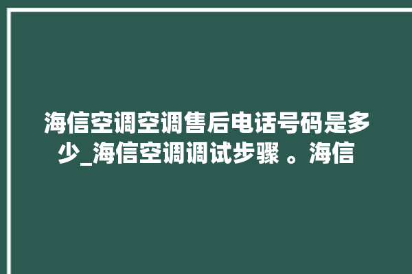 海信空调空调售后电话号码是多少_海信空调调试步骤 。海信