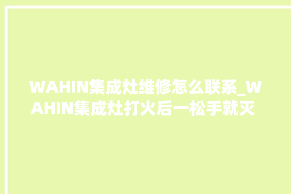 WAHIN集成灶维修怎么联系_WAHIN集成灶打火后一松手就灭 。WAHIN