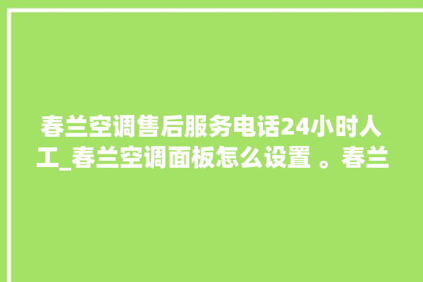 春兰空调售后服务电话24小时人工_春兰空调面板怎么设置 。春兰