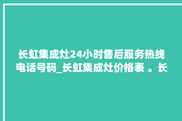 长虹集成灶24小时售后服务热线电话号码_长虹集成灶价格表 。长虹