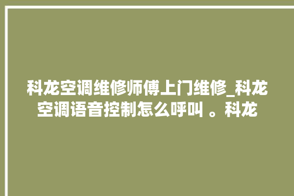 科龙空调维修师傅上门维修_科龙空调语音控制怎么呼叫 。科龙