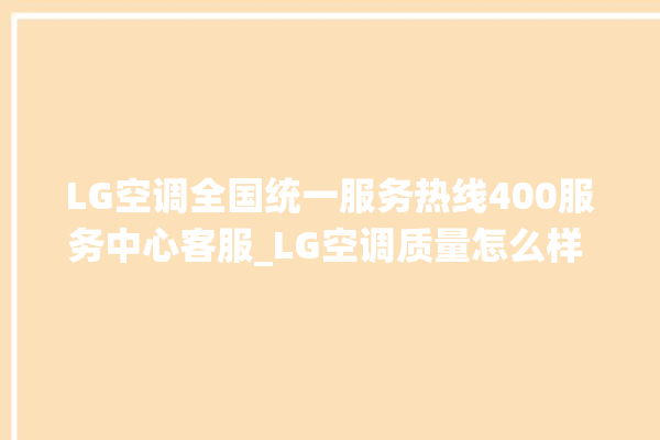 LG空调全国统一服务热线400服务中心客服_LG空调质量怎么样 。空调