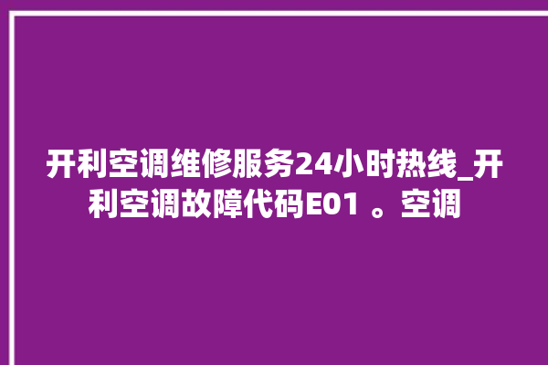 开利空调维修服务24小时热线_开利空调故障代码E01 。空调