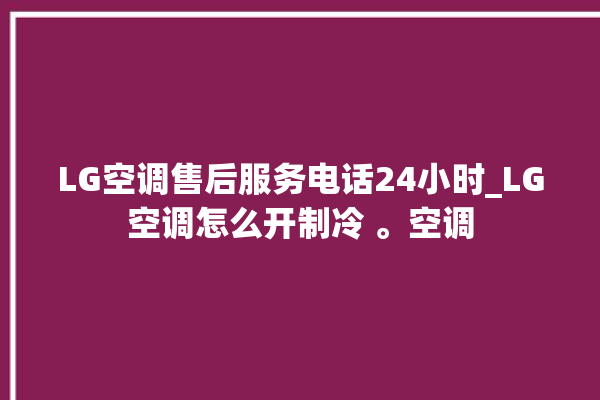 LG空调售后服务电话24小时_LG空调怎么开制冷 。空调