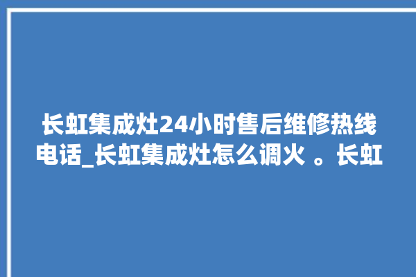 长虹集成灶24小时售后维修热线电话_长虹集成灶怎么调火 。长虹