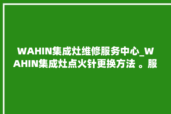 WAHIN集成灶维修服务中心_WAHIN集成灶点火针更换方法 。服务中心