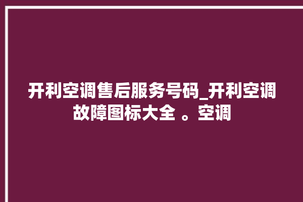 开利空调售后服务号码_开利空调故障图标大全 。空调