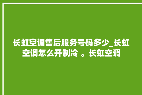 长虹空调售后服务号码多少_长虹空调怎么开制冷 。长虹空调