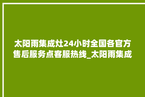 太阳雨集成灶24小时全国各官方售后服务点客服热线_太阳雨集成灶怎么调火 。太阳