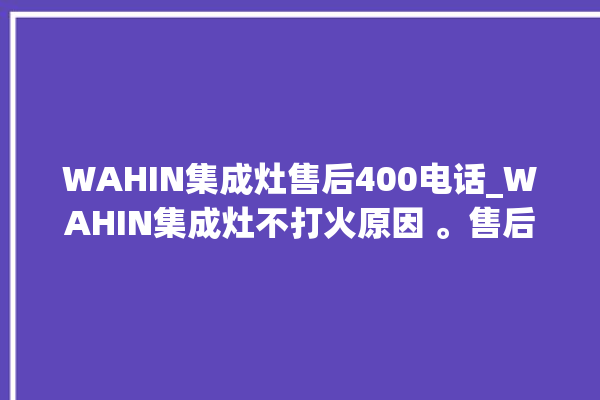 WAHIN集成灶售后400电话_WAHIN集成灶不打火原因 。售后