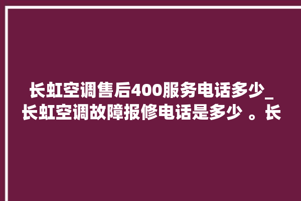 长虹空调售后400服务电话多少_长虹空调故障报修电话是多少 。长虹空调