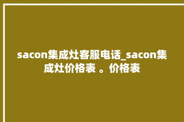 sacon集成灶客服电话_sacon集成灶价格表 。价格表