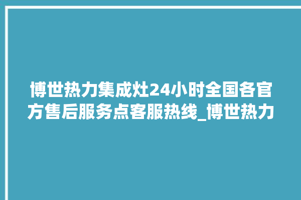 博世热力集成灶24小时全国各官方售后服务点客服热线_博世热力集成灶配件在哪买 。热力