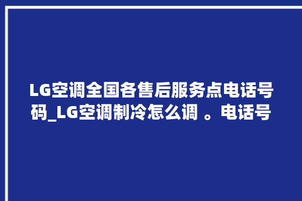 LG空调全国各售后服务点电话号码_LG空调制冷怎么调 。电话号码