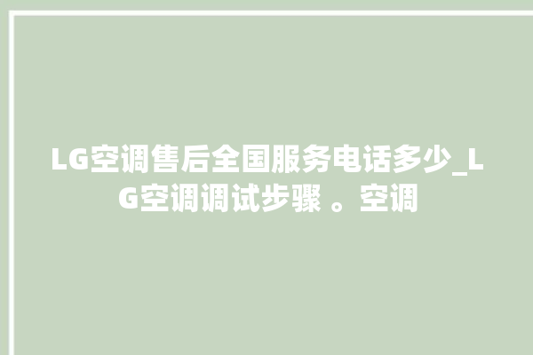 LG空调售后全国服务电话多少_LG空调调试步骤 。空调