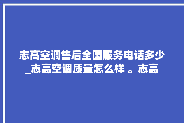 志高空调售后全国服务电话多少_志高空调质量怎么样 。志高