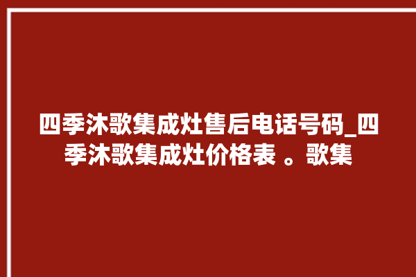 四季沐歌集成灶售后电话号码_四季沐歌集成灶价格表 。歌集