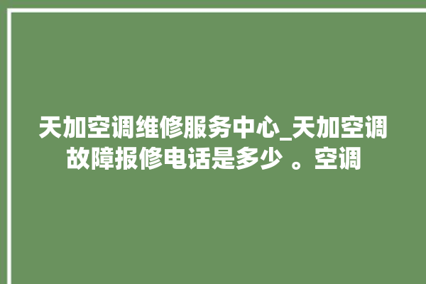 天加空调维修服务中心_天加空调故障报修电话是多少 。空调