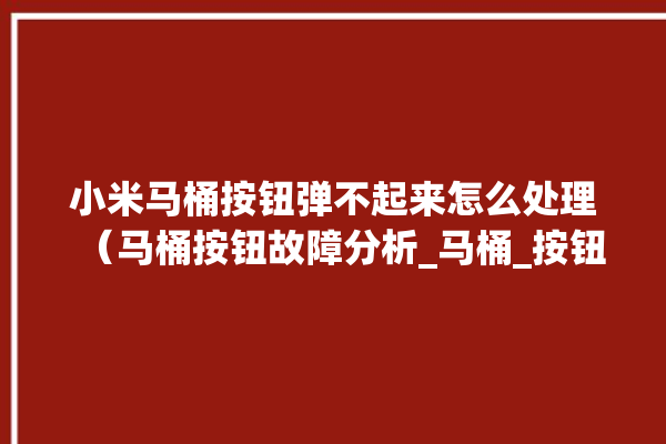 小米马桶按钮弹不起来怎么处理（马桶按钮故障分析_马桶_按钮