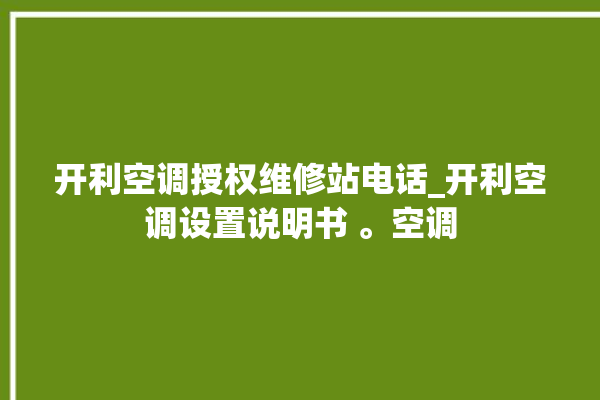 开利空调授权维修站电话_开利空调设置说明书 。空调