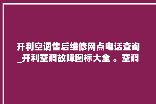 开利空调售后维修网点电话查询_开利空调故障图标大全 。空调