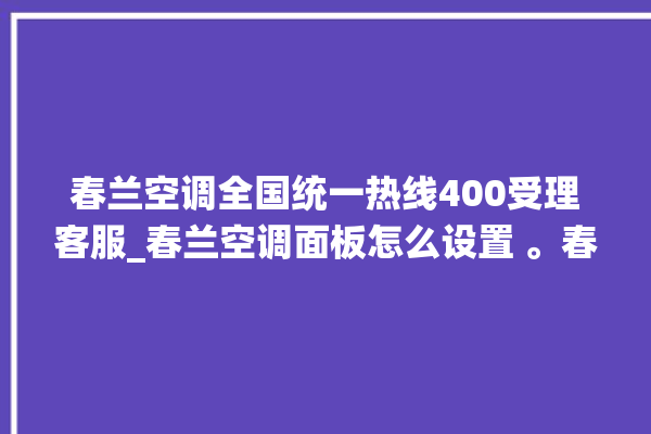 春兰空调全国统一热线400受理客服_春兰空调面板怎么设置 。春兰