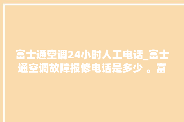 富士通空调24小时人工电话_富士通空调故障报修电话是多少 。富士通