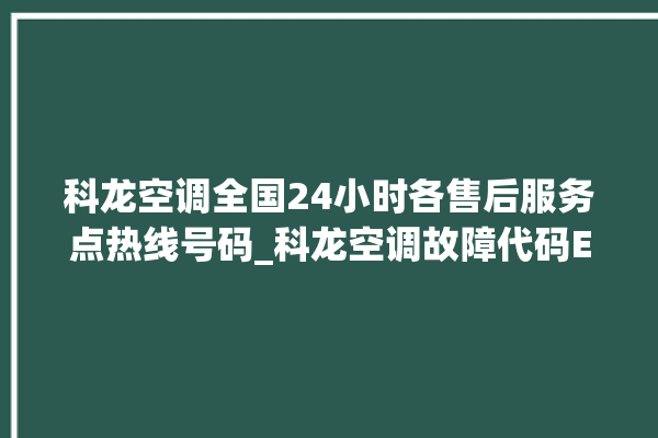 科龙空调全国24小时各售后服务点热线号码_科龙空调故障代码E01 。科龙