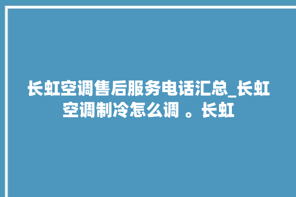 长虹空调售后服务电话汇总_长虹空调制冷怎么调 。长虹